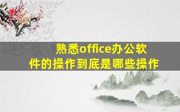 熟悉office办公软件的操作到底是哪些操作