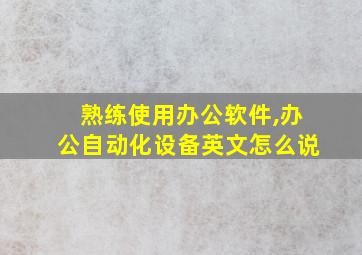 熟练使用办公软件,办公自动化设备英文怎么说