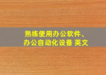 熟练使用办公软件、办公自动化设备 英文