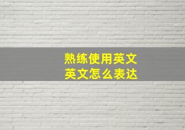 熟练使用英文 英文怎么表达