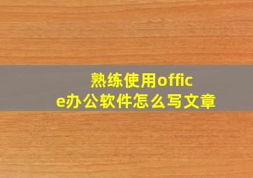 熟练使用office办公软件怎么写文章