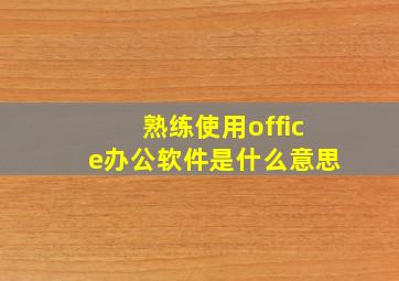 熟练使用office办公软件是什么意思