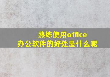 熟练使用office办公软件的好处是什么呢