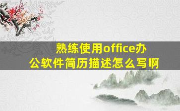 熟练使用office办公软件简历描述怎么写啊