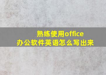 熟练使用office办公软件英语怎么写出来