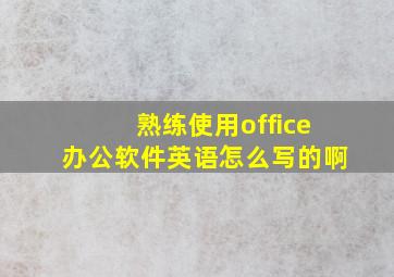 熟练使用office办公软件英语怎么写的啊