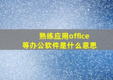 熟练应用office等办公软件是什么意思