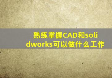 熟练掌握CAD和solidworks可以做什么工作