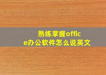 熟练掌握office办公软件怎么说英文