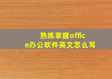 熟练掌握office办公软件英文怎么写