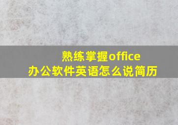 熟练掌握office办公软件英语怎么说简历