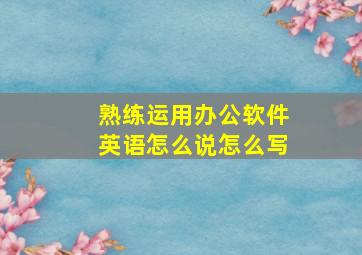 熟练运用办公软件英语怎么说怎么写