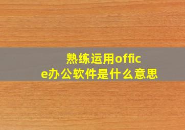 熟练运用office办公软件是什么意思