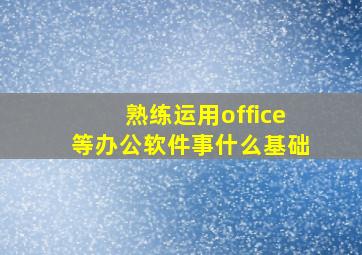 熟练运用office等办公软件事什么基础