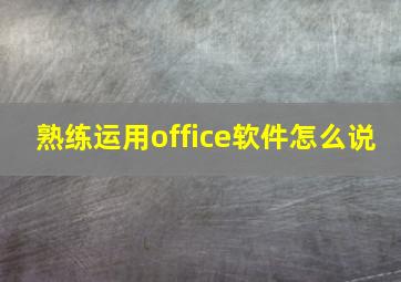 熟练运用office软件怎么说