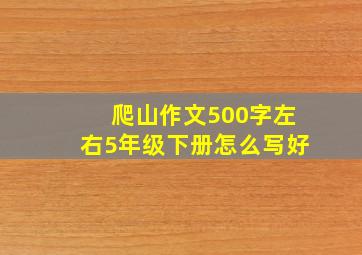 爬山作文500字左右5年级下册怎么写好