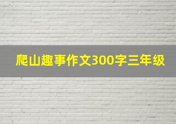 爬山趣事作文300字三年级