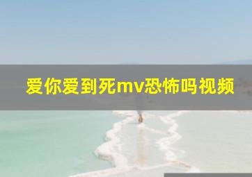 爱你爱到死mv恐怖吗视频