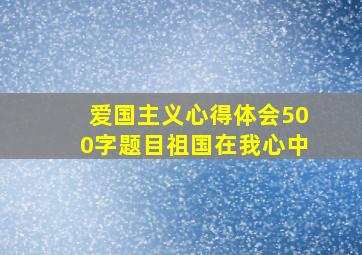 爱国主义心得体会500字题目祖国在我心中