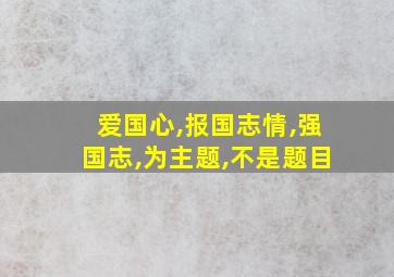 爱国心,报国志情,强国志,为主题,不是题目