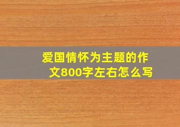 爱国情怀为主题的作文800字左右怎么写