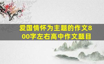 爱国情怀为主题的作文800字左右高中作文题目