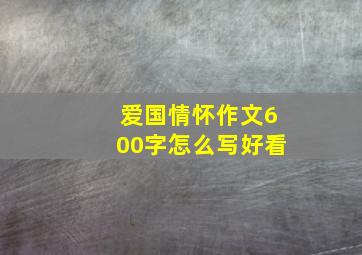 爱国情怀作文600字怎么写好看