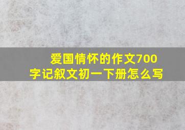 爱国情怀的作文700字记叙文初一下册怎么写