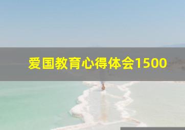 爱国教育心得体会1500