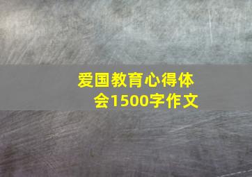 爱国教育心得体会1500字作文