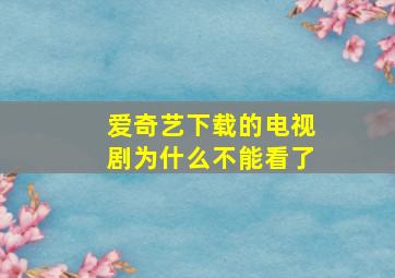 爱奇艺下载的电视剧为什么不能看了