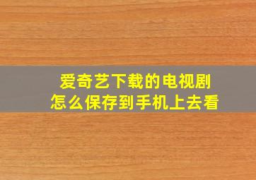 爱奇艺下载的电视剧怎么保存到手机上去看