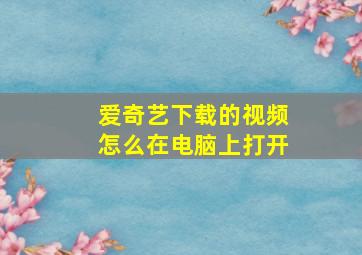 爱奇艺下载的视频怎么在电脑上打开