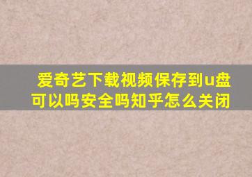 爱奇艺下载视频保存到u盘可以吗安全吗知乎怎么关闭