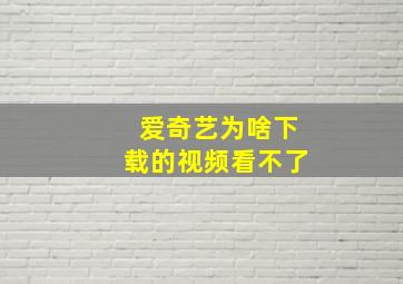 爱奇艺为啥下载的视频看不了