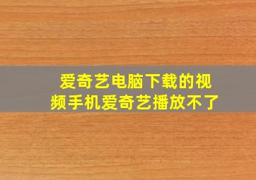 爱奇艺电脑下载的视频手机爱奇艺播放不了