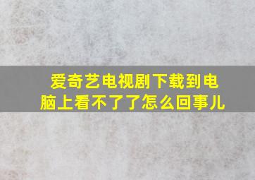 爱奇艺电视剧下载到电脑上看不了了怎么回事儿