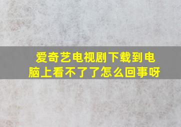 爱奇艺电视剧下载到电脑上看不了了怎么回事呀