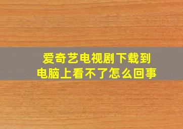 爱奇艺电视剧下载到电脑上看不了怎么回事