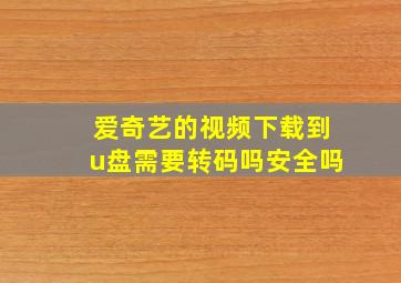 爱奇艺的视频下载到u盘需要转码吗安全吗