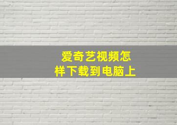 爱奇艺视频怎样下载到电脑上