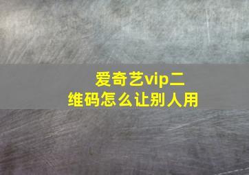 爱奇艺vip二维码怎么让别人用