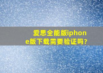 爱思全能版iphone版下载需要验证吗?