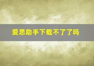 爱思助手下载不了了吗