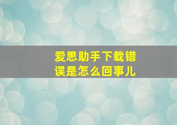 爱思助手下载错误是怎么回事儿