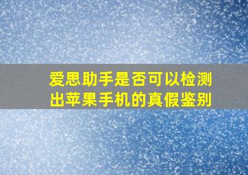 爱思助手是否可以检测出苹果手机的真假鉴别