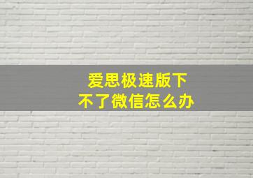 爱思极速版下不了微信怎么办