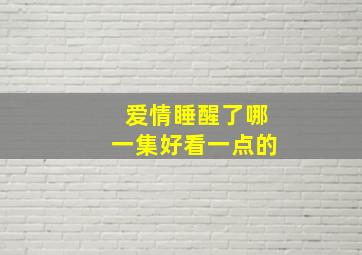 爱情睡醒了哪一集好看一点的