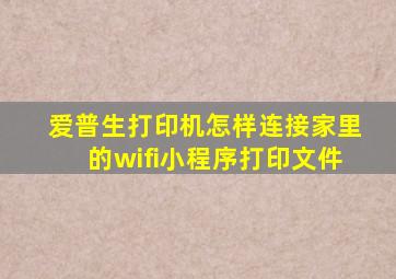 爱普生打印机怎样连接家里的wifi小程序打印文件