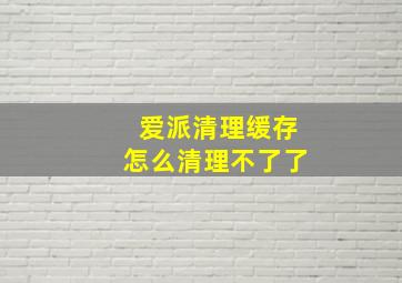 爱派清理缓存怎么清理不了了